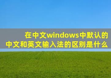 在中文windows中默认的中文和英文输入法的区别是什么
