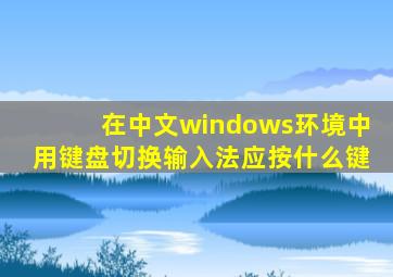 在中文windows环境中用键盘切换输入法应按什么键