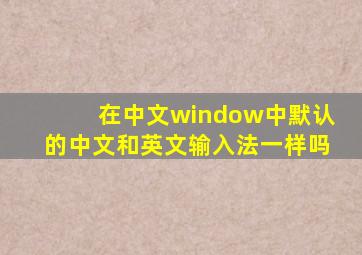 在中文window中默认的中文和英文输入法一样吗
