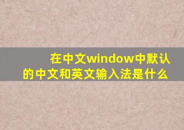 在中文window中默认的中文和英文输入法是什么