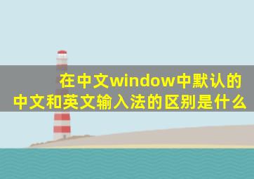 在中文window中默认的中文和英文输入法的区别是什么