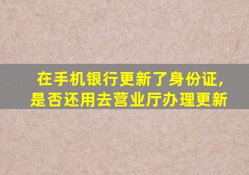 在手机银行更新了身份证,是否还用去营业厅办理更新