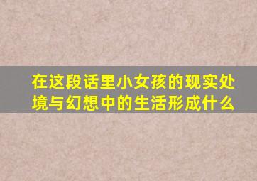在这段话里小女孩的现实处境与幻想中的生活形成什么