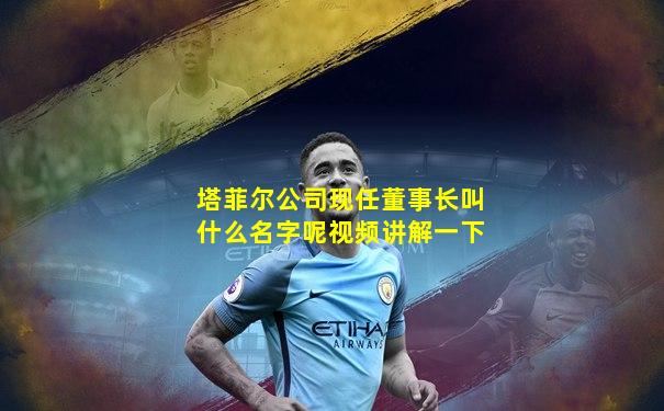 塔菲尔公司现任董事长叫什么名字呢视频讲解一下