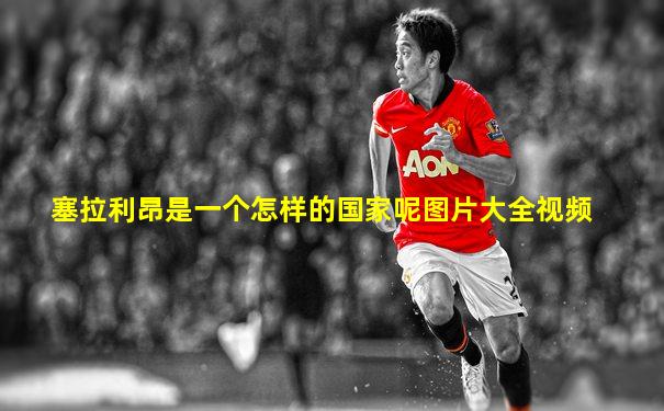 塞拉利昂是一个怎样的国家呢图片大全视频