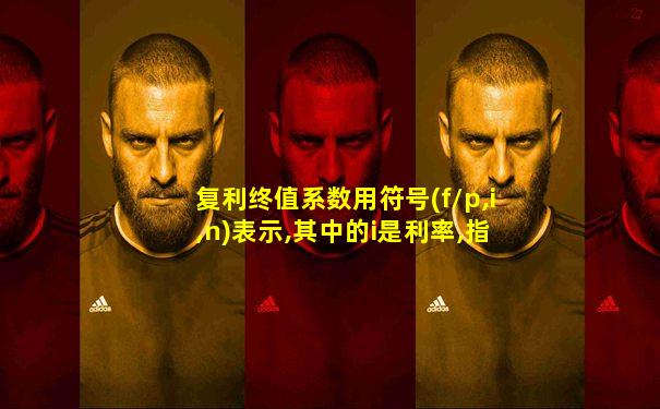 复利终值系数用符号(f/p,i,n)表示,其中的i是利率,指