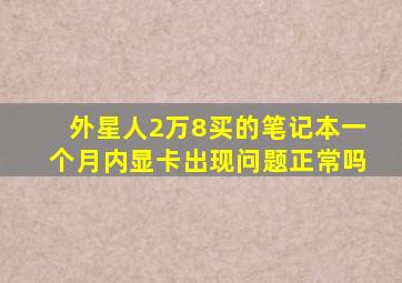 外星人2万8买的笔记本一个月内显卡出现问题正常吗