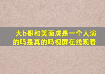 大b哥和笑面虎是一个人演的吗是真的吗视屏在线观看