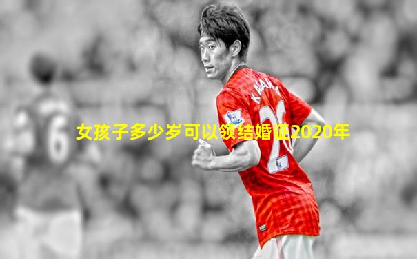 女孩子多少岁可以领结婚证2020年