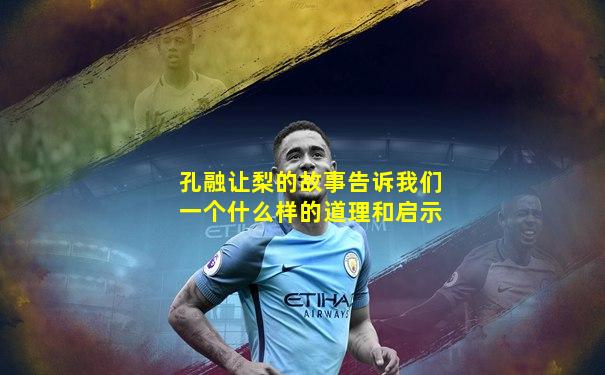 孔融让梨的故事告诉我们一个什么样的道理和启示
