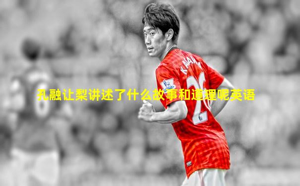 孔融让梨讲述了什么故事和道理呢英语