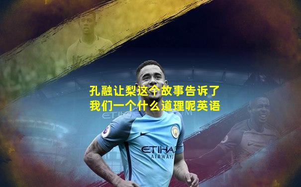 孔融让梨这个故事告诉了我们一个什么道理呢英语