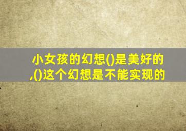 小女孩的幻想()是美好的,()这个幻想是不能实现的