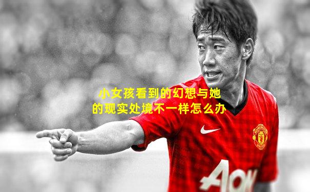 小女孩看到的幻想与她的现实处境不一样怎么办