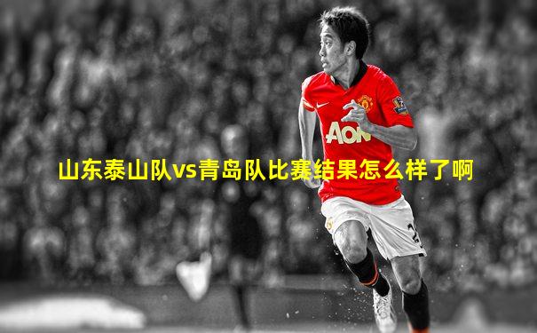 山东泰山队vs青岛队比赛结果怎么样了啊