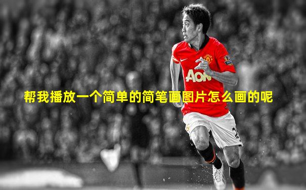 帮我播放一个简单的简笔画图片怎么画的呢