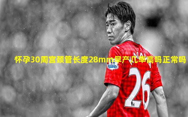 怀孕30周宫颈管长度28mm早产几率高吗正常吗