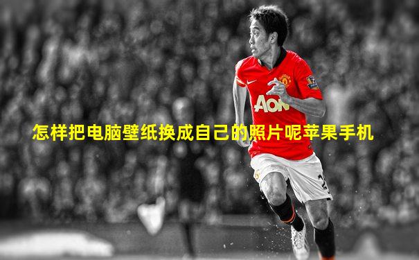 怎样把电脑壁纸换成自己的照片呢苹果手机