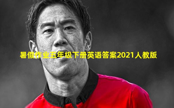 暑假作业五年级下册英语答案2021人教版