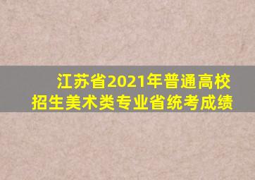 江苏省2021年普通高校招生美术类专业省统考成绩