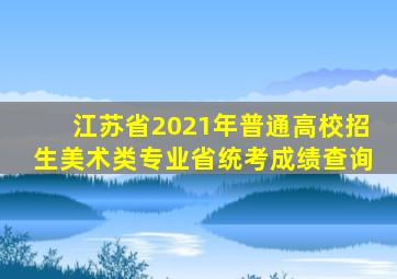 江苏省2021年普通高校招生美术类专业省统考成绩查询