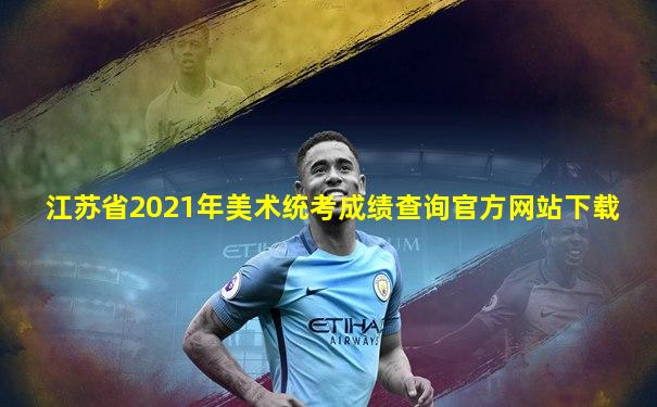 江苏省2021年美术统考成绩查询官方网站下载