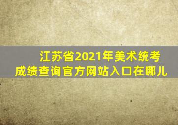 江苏省2021年美术统考成绩查询官方网站入口在哪儿