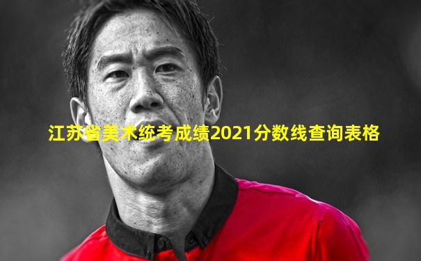 江苏省美术统考成绩2021分数线查询表格
