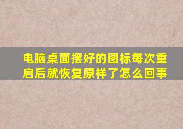 电脑桌面摆好的图标每次重启后就恢复原样了怎么回事