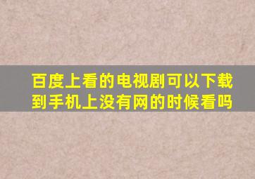 百度上看的电视剧可以下载到手机上没有网的时候看吗