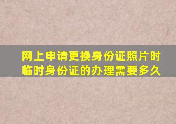 网上申请更换身份证照片时临时身份证的办理需要多久