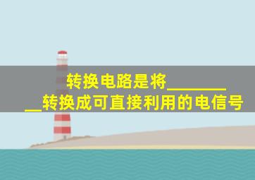 转换电路是将_________转换成可直接利用的电信号