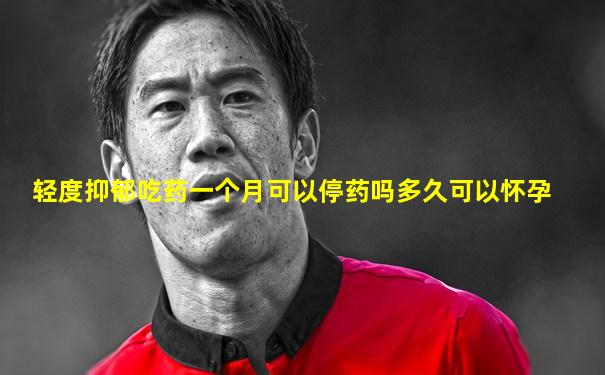 轻度抑郁吃药一个月可以停药吗多久可以怀孕