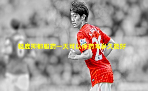 轻度抑郁服药一天可以停药吗多久能好