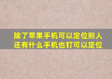除了苹果手机可以定位别人还有什么手机也钉可以定位