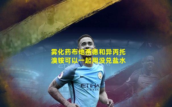 雾化药布地奈德和异丙托溴铵可以一起用没兑盐水