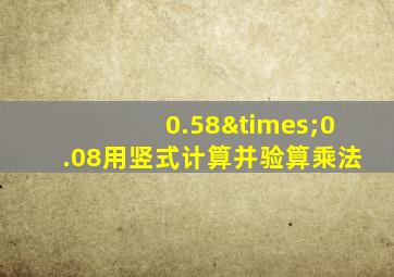 0.58×0.08用竖式计算并验算乘法