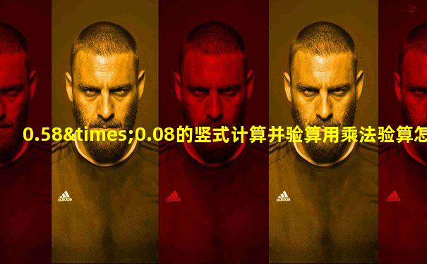 0.58×0.08的竖式计算并验算用乘法验算怎么写