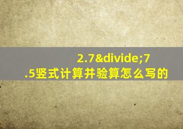 2.7÷7.5竖式计算并验算怎么写的