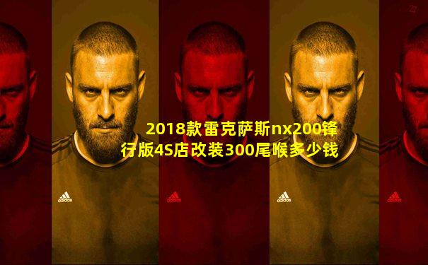 2018款雷克萨斯nx200锋行版4S店改装300尾喉多少钱