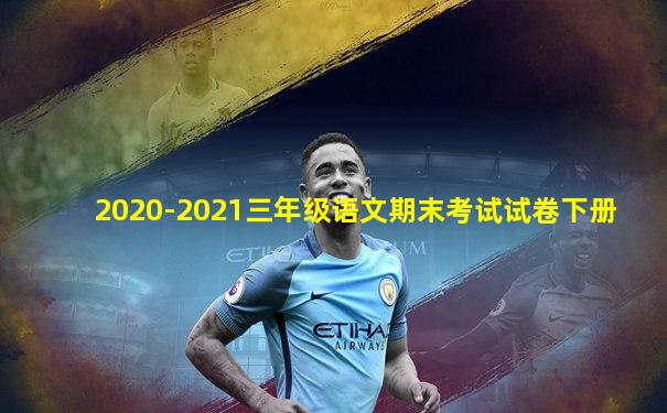 2020-2021三年级语文期末考试试卷下册