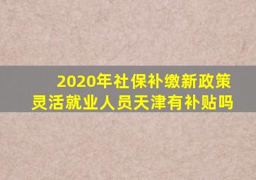 2020年社保补缴新政策灵活就业人员天津有补贴吗