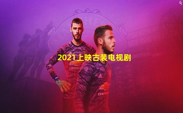 2021上映古装电视剧