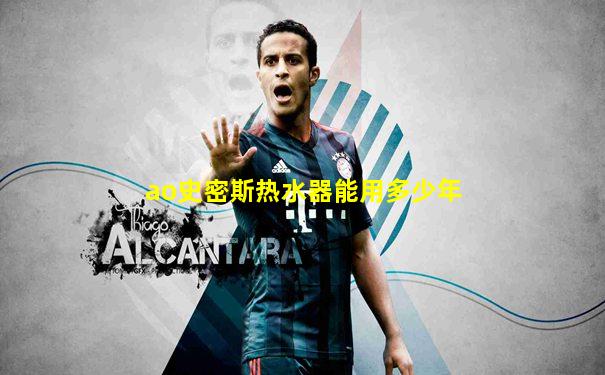 ao史密斯热水器能用多少年