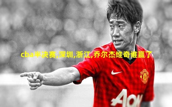 cba半决赛,深圳,浙江,乔尔杰维奇谁赢了