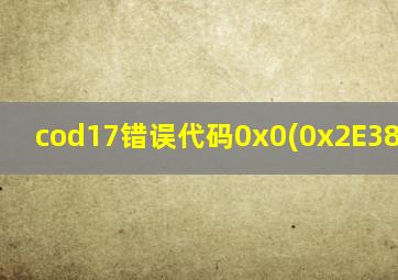 cod17错误代码0x0(0x2E3825E7)N