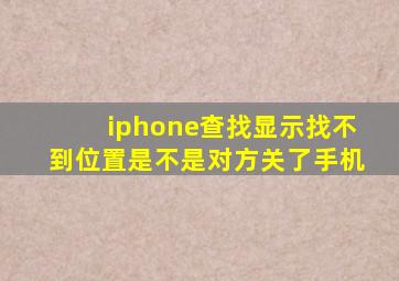 iphone查找显示找不到位置是不是对方关了手机
