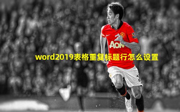 word2019表格重复标题行怎么设置