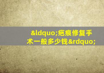 “疤痕修复手术一般多少钱”