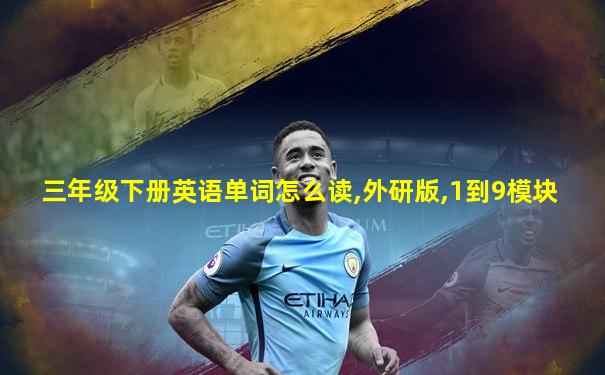 三年级下册英语单词怎么读,外研版,1到9模块